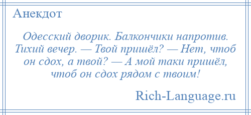 
    Одесский дворик. Балкончики напротив. Тихий вечер. — Твой пришёл? — Нет, чтоб он сдох, а твой? — А мой таки пришёл, чтоб он сдох рядом с твоим!