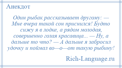 
    Один рыбак рассказывает другому: — Мне вчера такой сон приснился! Будто сижу я в лодке, а рядом молодая, совершенно голая красавица... — Ну, а дальше то что? — А дальше я забросил удочку и поймал во—о—от такую рыбину!