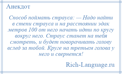 
    Способ поймать страуса: — Надо найти в степи страуса и на расстоянии эдак метров 100 от него начать идти по кругу вокруг него. Страус станет на тебя смотреть, и будет поворачивать голову вслед за тобой. Круге на третьем голова у него и свернется!