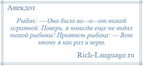 
    Рыбак: — Она была во—о—от такой огромной. Поверь, я никогда еще не видал такой рыбины! Приятель рыбака: — Вот этому я как раз и верю.