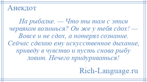 
    На рыбалке. — Что ты там с этим червяком возишься? Он же у тебя сдох! — Вовсе и не сдох, а потерял сознание. Сейчас сделаю ему искусственное дыхание, приведу в чувство и пусть снова рыбу ловит. Нечего придуриваться!