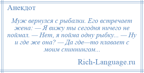 
    Муж вернулся с рыбалки. Его встречает жена: — Я вижу ты сегодня ничего не поймал. — Нет, я пойма одну рыбку... — Ну и где же она? — Да где—то плавает с моим спиннингом...