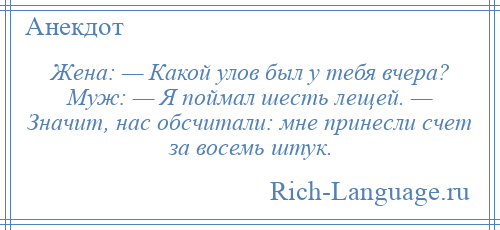 
    Жена: — Какой улов был у тебя вчера? Муж: — Я поймал шесть лещей. — Значит, нас обсчитали: мне принесли счет за восемь штук.