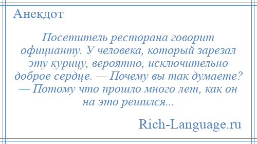 
    Посетитель ресторана говорит официанту. У человека, который зарезал эту курицу, вероятно, исключительно доброе сердце. — Почему вы так думаете? — Потому что прошло много лет, как он на это решился...