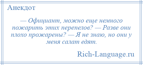 
    — Официант, можно еще немного пожарить этих перепелов? — Разве они плохо прожарены? — Я не знаю, но они у меня салат едят.