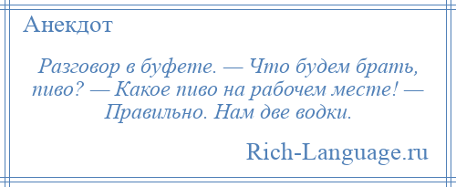 
    Разговор в буфете. — Что будем брать, пиво? — Какое пиво на рабочем месте! — Правильно. Нам две водки.
