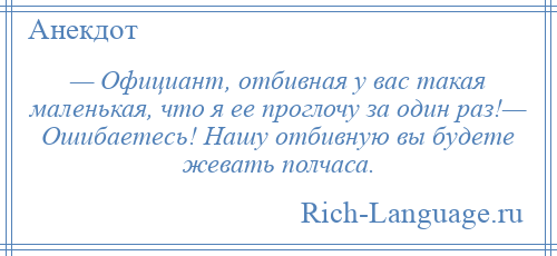 
    — Официант, отбивная у вас такая маленькая, что я ее проглочу за один раз!— Ошибаетесь! Нашу отбивную вы будете жевать полчаса.