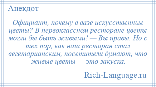 
    Официант, почему в вазе искусственные цветы? В первоклассном ресторане цветы могли бы быть живыми! — Вы правы. Но с тех пор, как наш ресторан стал вегетарианским, посетители думают, что живые цветы — это закуска.