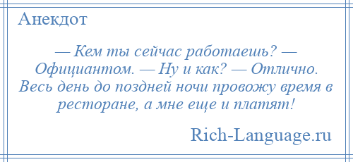 
    — Кем ты сейчас работаешь? — Официантом. — Ну и как? — Отлично. Весь день до поздней ночи провожу время в ресторане, а мне еще и платят!