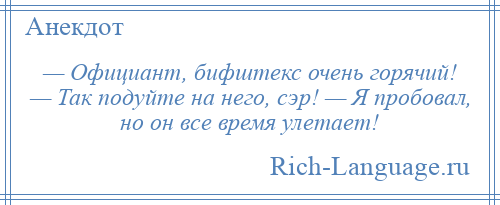 
    — Официант, бифштекс очень горячий! — Так подуйте на него, сэр! — Я пробовал, но он все время улетает!