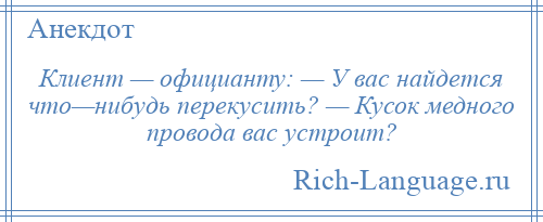 
    Клиент — официанту: — У вас найдется что—нибудь перекусить? — Кусок медного провода вас устроит?