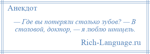 
    — Где вы потеряли столько зубов? — В столовой, доктор, — я люблю шницель.