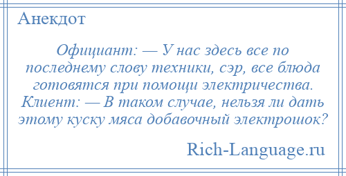 
    Официант: — У нас здесь все по последнему слову техники, сэр, все блюда готовятся при помощи электричества. Клиент: — В таком случае, нельзя ли дать этому куску мяса добавочный электрошок?