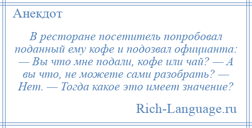 
    В ресторане посетитель попробовал поданный ему кофе и подозвал официанта: — Вы что мне подали, кофе или чай? — А вы что, не можете сами разобрать? — Нет. — Тогда какое это имеет значение?