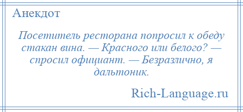
    Посетитель ресторана попросил к обеду стакан вина. — Красного или белого? — спросил официант. — Безразлично, я дальтоник.