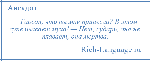 
    — Гарсон, что вы мне принесли? В этом супе плавает муха! — Нет, сударь, она не плавает, она мертва.