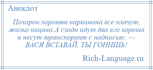 
    Похорон.хоронят наркомана.все плачут, жалко пацана.А сзади идут два его кореша и несут транспорант с надписью: — ВАСЯ ВСТАВАЙ, ТЫ ГОНИШЬ!