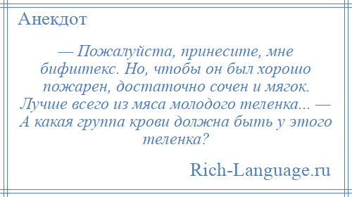 
    — Пожалуйста, принесите, мне бифштекс. Но, чтобы он был хорошо пожарен, достаточно сочен и мягок. Лучше всего из мяса молодого теленка... — А какая группа крови должна быть у этого теленка?