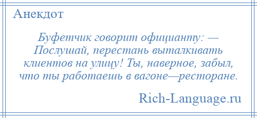 
    Буфетчик говорит официанту: — Послушай, перестань выталкивать клиентов на улицу! Ты, наверное, забыл, что ты работаешь в вагоне—ресторане.