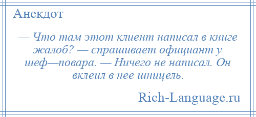 
    — Что там этот клиент написал в книге жалоб? — спрашивает официант у шеф—повара. — Ничего не написал. Он вклеил в нее шницель.