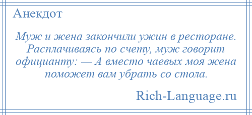 
    Муж и жена закончили ужин в ресторане. Расплачиваясь по счету, муж говорит официанту: — А вместо чаевых моя жена поможет вам убрать со стола.