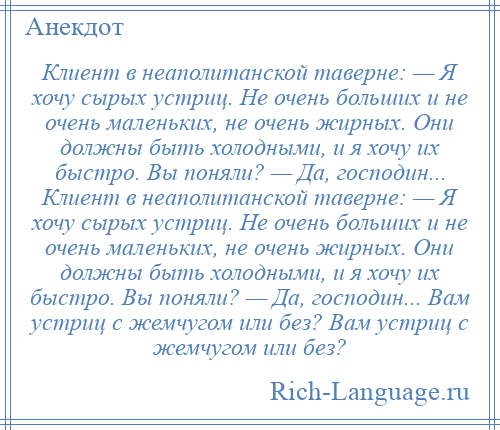 
    Клиент в неаполитанской таверне: — Я хочу сырых устриц. Не очень больших и не очень маленьких, не очень жирных. Они должны быть холодными, и я хочу их быстро. Вы поняли? — Да, господин... Клиент в неаполитанской таверне: — Я хочу сырых устриц. Не очень больших и не очень маленьких, не очень жирных. Они должны быть холодными, и я хочу их быстро. Вы поняли? — Да, господин... Вам устриц с жемчугом или без? Вам устриц с жемчугом или без?