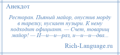 
    Ресторан. Пьяный майор, опустив морду в тарелку, пускает пузыри. К нему подходит официант. — Счет, товарищ майор! — И—и—и—раз, и—и—и—два...