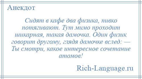 
    Сидят в кафе два физика, пивко потягивают. Тут мимо проходит шикарная, такая дамочка. Один физик говорит другому, глядя дамочке вслед: — Ты смотри, какое интересное сочетание атомов!