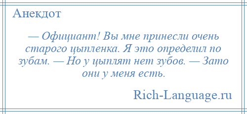 
    — Официант! Вы мне принесли очень старого цыпленка. Я это определил по зубам. — Но у цыплят нет зубов. — Зато они у меня есть.