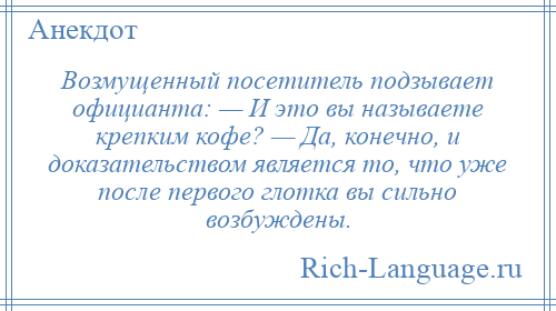 
    Возмущенный посетитель подзывает официанта: — И это вы называете крепким кофе? — Да, конечно, и доказательством является то, что уже после первого глотка вы сильно возбуждены.