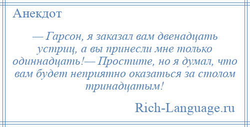 
    — Гарсон, я заказал вам двенадцать устриц, а вы принесли мне только одиннадцать!— Простите, но я думал, что вам будет неприятно оказаться за столом тринадцатым!