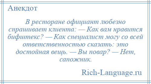 
    В ресторане официант любезно спрашивает клиента: — Как вам нравится бифштекс? — Как специалист могу со всей ответственностью сказать: это достойная вещь. — Вы повар? — Нет, сапожник.