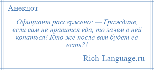 
    Официант рассержено: — Граждане, если вам не нравится еда, то зачем в ней копаться! Кто же после вам будет ее есть?!