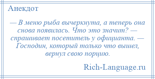 
    — В меню рыба вычеркнута, а теперь она снова появилась. Что это значит? — спрашивает посетитель у официанта. — Господин, который только что вышел, вернул свою порцию.