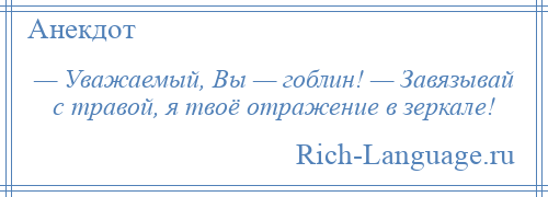 
    — Уважаемый, Вы — гоблин! — Завязывай с травой, я твоё отражение в зеркале!