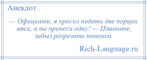 
    — Официант, я просил подать две порции мяса, а вы принеси одну! — Извините, забыл разрезать пополам.