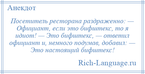 
    Посетитель ресторана раздраженно: — Официант, если это бифштекс, то я идиот! — Это бифштекс, — ответил официант и, немного подумав, добавил: — Это настоящий бифштекс!