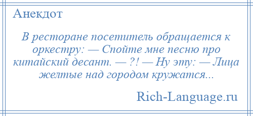 
    В ресторане посетитель обращается к оркестру: — Спойте мне песню про китайский десант. — ?! — Ну эту: — Лица желтые над городом кружатся...