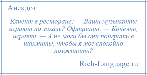 
    Клиент в ресторане: — Ваши музыканты играют по заказу? Официант: — Конечно, играют. — А не моги бы они поиграть в шахматы, чтобы я мог спокойно поужинать?