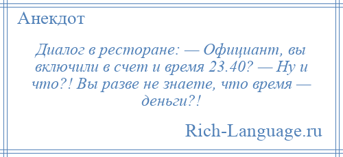 
    Диалог в ресторане: — Официант, вы включили в счет и время 23.40? — Ну и что?! Вы разве не знаете, что время — деньги?!