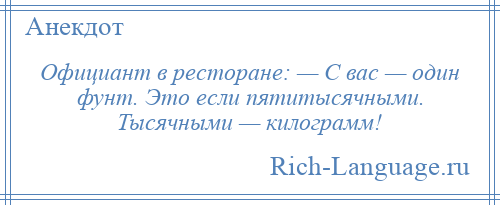 
    Официант в ресторане: — С вас — один фунт. Это если пятитысячными. Тысячными — килограмм!