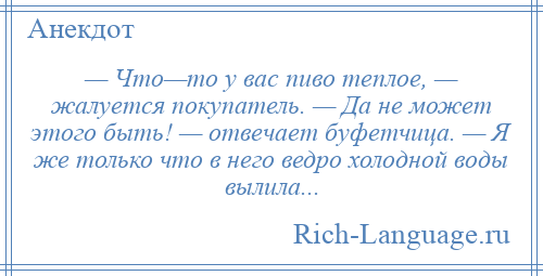 
    — Что—то у вас пиво теплое, — жалуется покупатель. — Да не может этого быть! — отвечает буфетчица. — Я же только что в него ведро холодной воды вылила...
