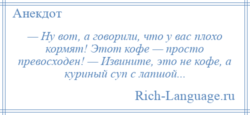 
    — Ну вот, а говорили, что у вас плохо кормят! Этот кофе — просто превосходен! — Извините, это не кофе, а куриный суп с лапшой...