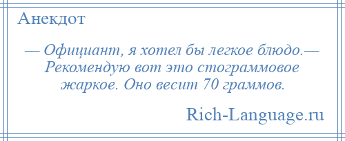 
    — Официант, я хотел бы легкое блюдо.— Рекомендую вот это стограммовое жаркое. Оно весит 70 граммов.