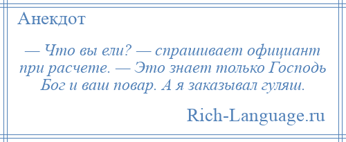 
    — Что вы ели? — спрашивает официант при расчете. — Это знает только Господь Бог и ваш повар. А я заказывал гуляш.