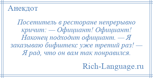 
    Посетитель в ресторане непрерывно кричит: — Официант! Официант! Наконец подходит официант. — Я заказываю бифштекс уже третий раз! — Я рад, что он вам так понравился.