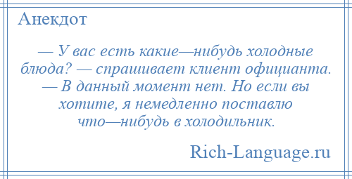 
    — У вас есть какие—нибудь холодные блюда? — спрашивает клиент официанта. — В данный момент нет. Но если вы хотите, я немедленно поставлю что—нибудь в холодильник.