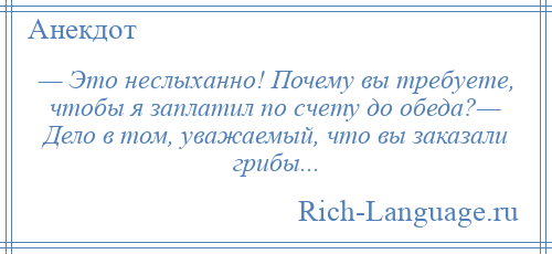 
    — Это неслыханно! Почему вы требуете, чтобы я заплатил по счету до обеда?— Дело в том, уважаемый, что вы заказали грибы...