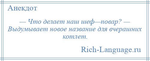 
    — Что делает наш шеф—повар? — Выдумывает новое название для вчерашних котлет.