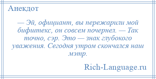 
    — Эй, официант, вы пережарили мой бифштекс, он совсем почернел. — Так точно, сэр. Это — знак глубокого уважения. Сегодня утром скончался наш мэтр.